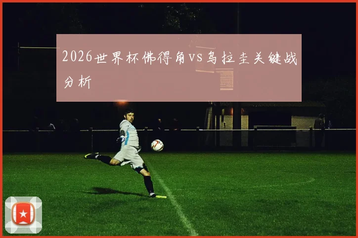 2026世界杯佛得角vs乌拉圭关键战分析