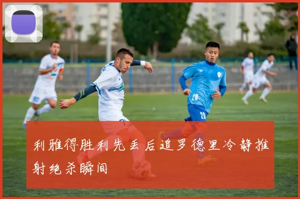 利雅得胜利先丢后追罗德里冷静推射绝杀瞬间