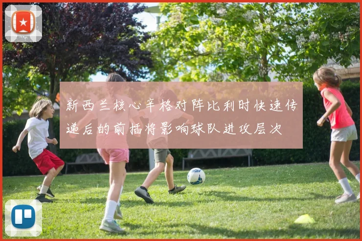 新西兰核心辛格对阵比利时快速传递后的前插将影响球队进攻层次