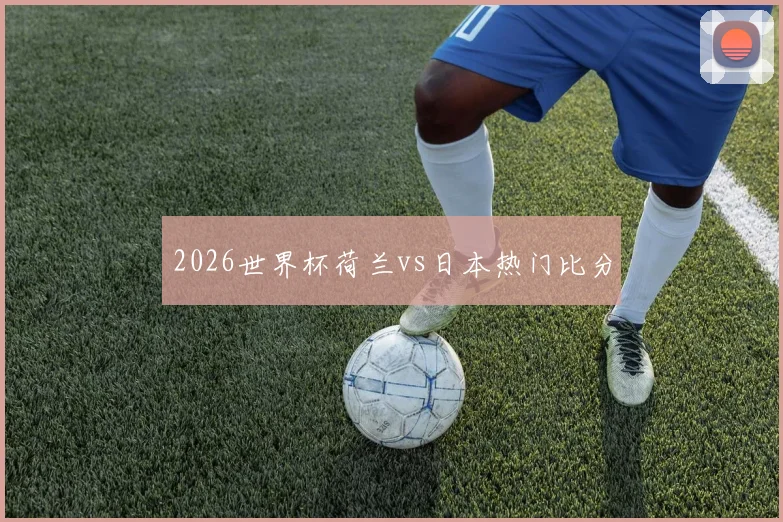 2026世界杯荷兰vs日本热门比分