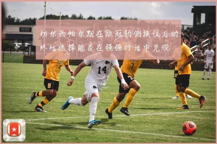 切尔西帕尔默在欧冠弱侧换位后的终结选择能否在强强对话中兑现