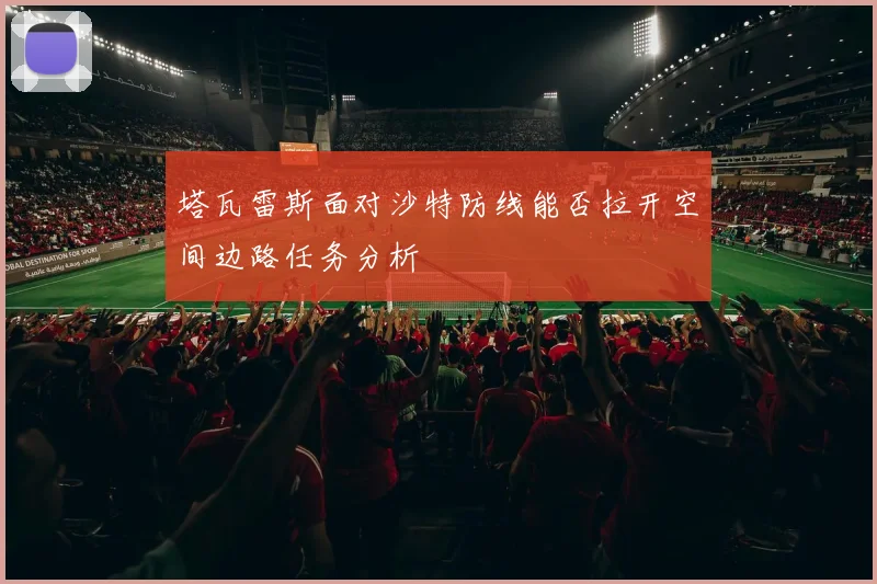 塔瓦雷斯面对沙特防线能否拉开空间边路任务分析