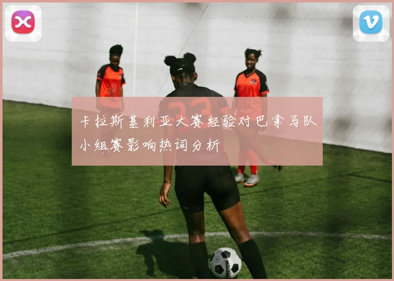 卡拉斯基利亚大赛经验对巴拿马队小组赛影响热词分析