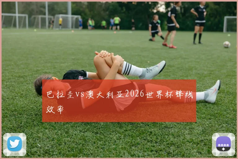 巴拉圭vs澳大利亚2026世界杯锋线效率