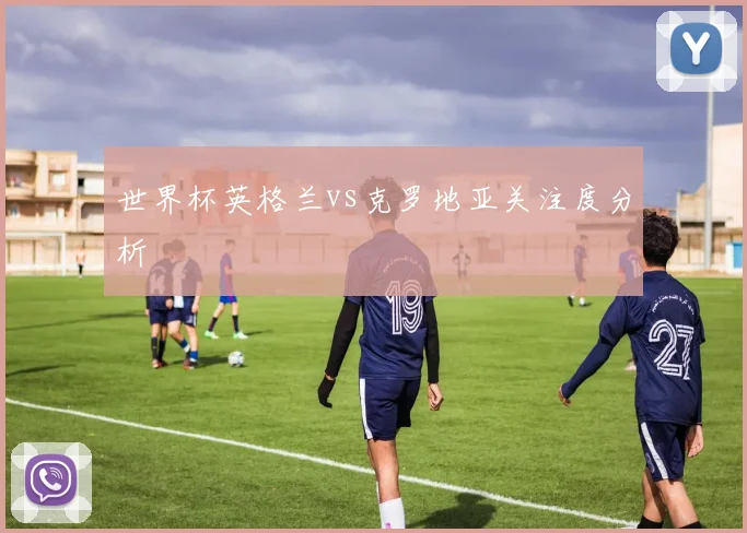 世界杯英格兰vs克罗地亚关注度分析
