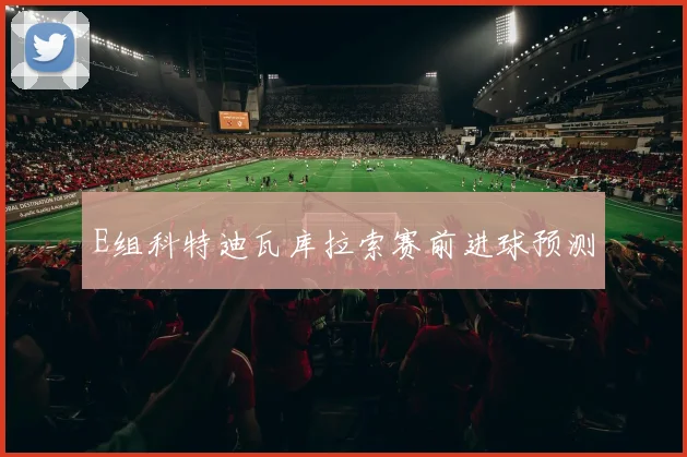 E组科特迪瓦库拉索赛前进球预测