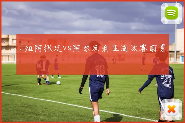 J组阿根廷vs阿尔及利亚淘汰赛前景