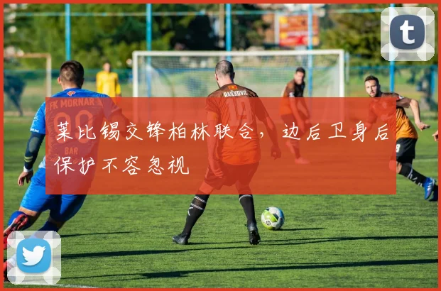 莱比锡交锋柏林联合,边后卫身后保护不容忽视