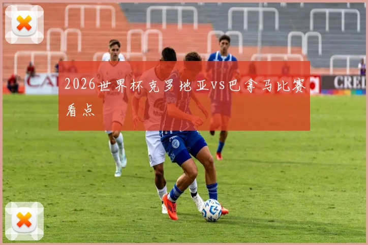 2026世界杯克罗地亚vs巴拿马比赛看点
