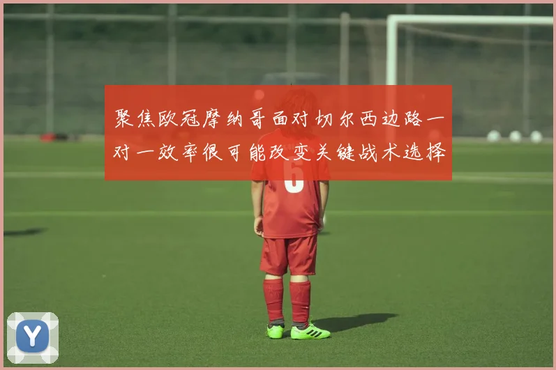 聚焦欧冠摩纳哥面对切尔西边路一对一效率很可能改变关键战术选择