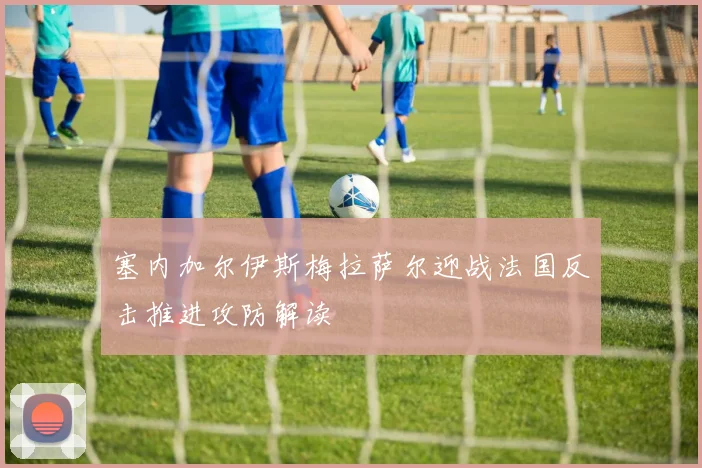 塞内加尔伊斯梅拉萨尔迎战法国反击推进攻防解读