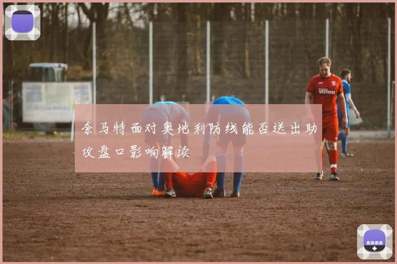 奈马特面对奥地利防线能否送出助攻盘口影响解读