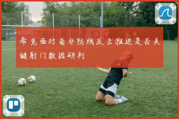 希克面对南非防线反击推进是否关键射门数据研判