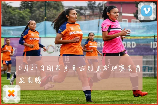 6月27日刚果金乌兹别克斯坦赛前首发前瞻