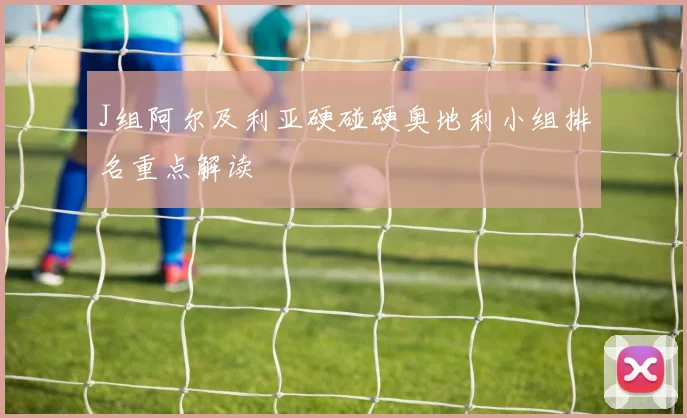 J组阿尔及利亚硬碰硬奥地利小组排名重点解读