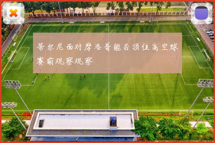 蒂尔尼面对摩洛哥能否顶住高空球赛前观察观察