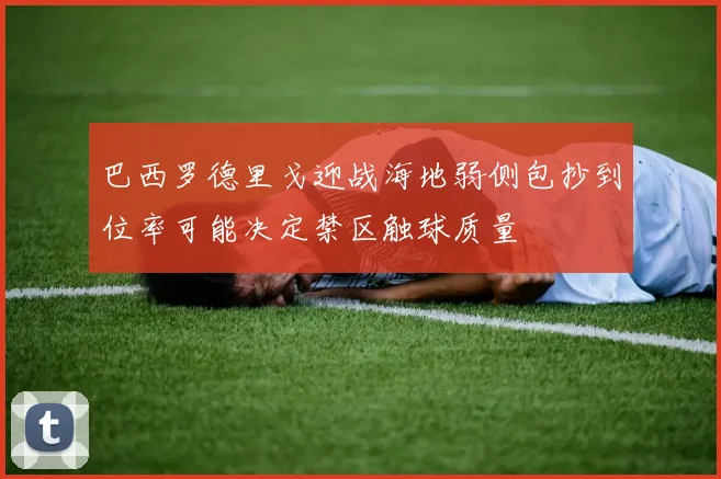 巴西罗德里戈迎战海地弱侧包抄到位率可能决定禁区触球质量