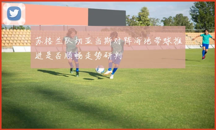 苏格兰队切亚当斯对阵海地带球推进是否顺畅走势研判