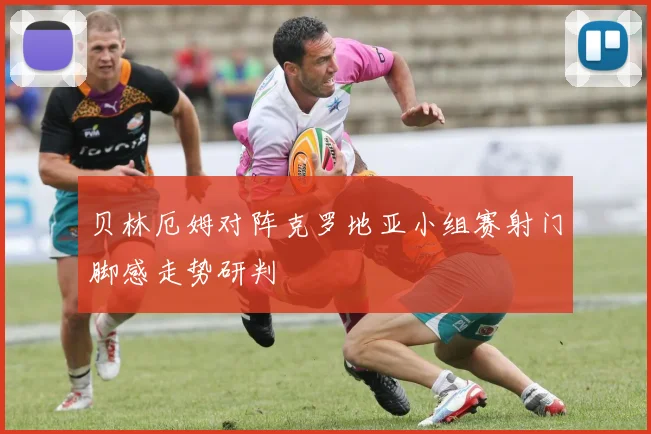 贝林厄姆对阵克罗地亚小组赛射门脚感走势研判