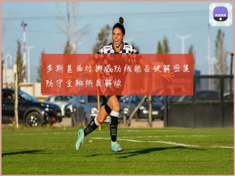 多斯基面对挪威防线能否破解密集防守金靴热度解读