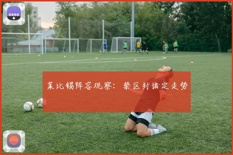 莱比锡阵容观察:禁区封堵定走势