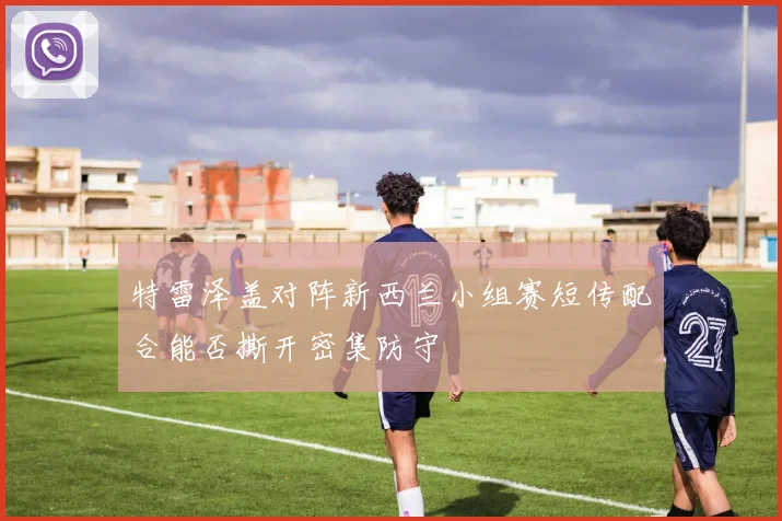 特雷泽盖对阵新西兰小组赛短传配合能否撕开密集防守