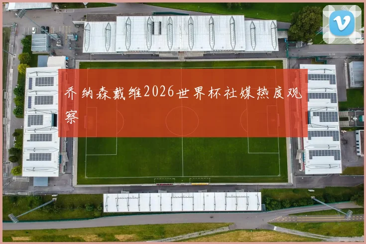 乔纳森戴维2026世界杯社媒热度观察