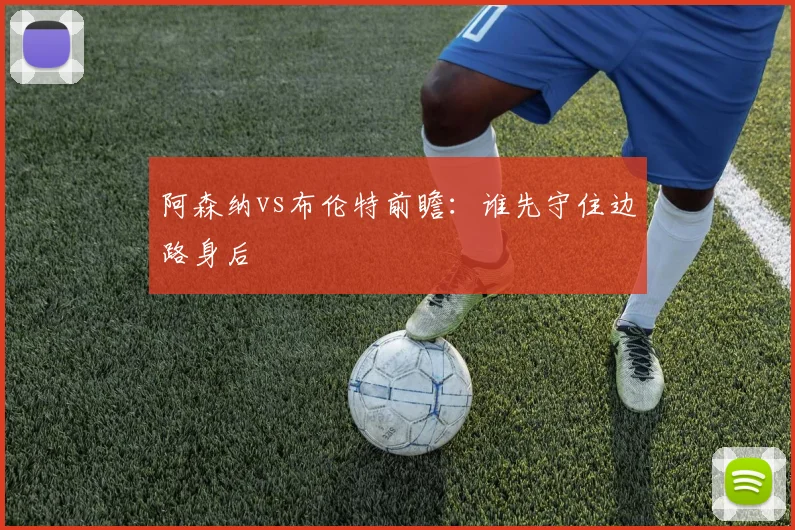 阿森纳vs布伦特前瞻：谁先守住边路身后
